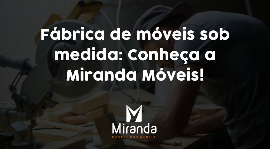 Fábrica de móveis sob medida: Conheça a Miranda Móveis!