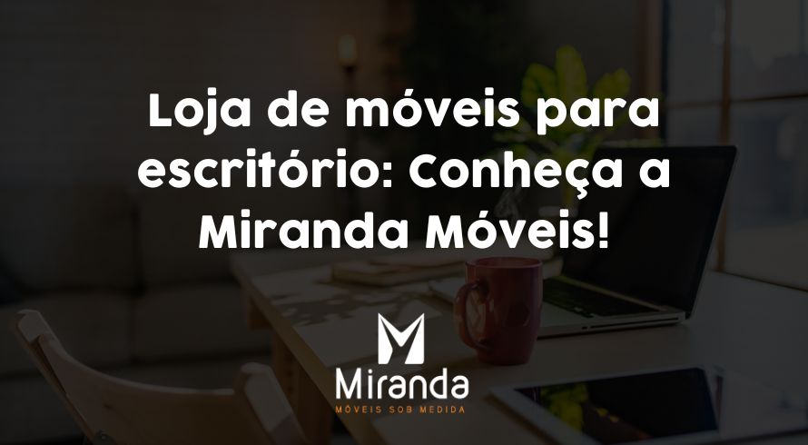 Loja de móveis para escritório: Conheça a Miranda Móveis!