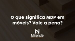 O que significa MDP em móveis? Vale a pena?