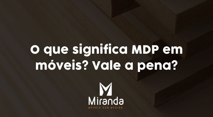 O que significa MDP em móveis? Vale a pena?