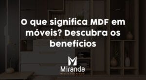 O que significa MDF em móveis? Descubra os benefícios